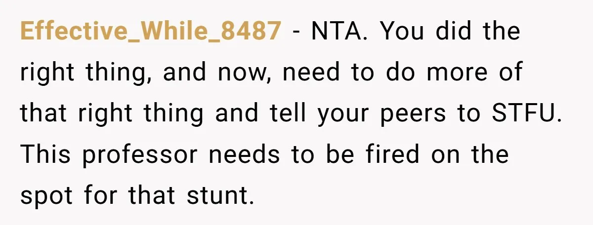 Effective_While_8487 − NTA. You did the right thing, and now, need to do more of that right thing and tell your peers to STFU. This professor needs to be fired...