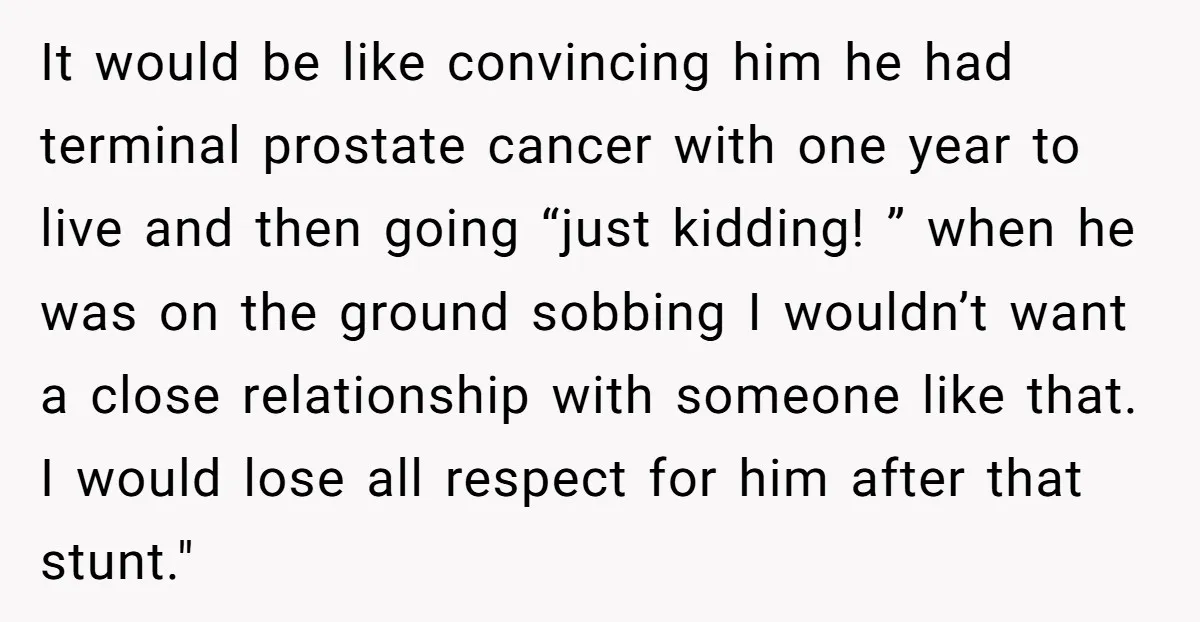It would be like convincing him he had terminal prostate cancer with one year to live and then going “just kidding! ” when he was on the ground sobbing I...