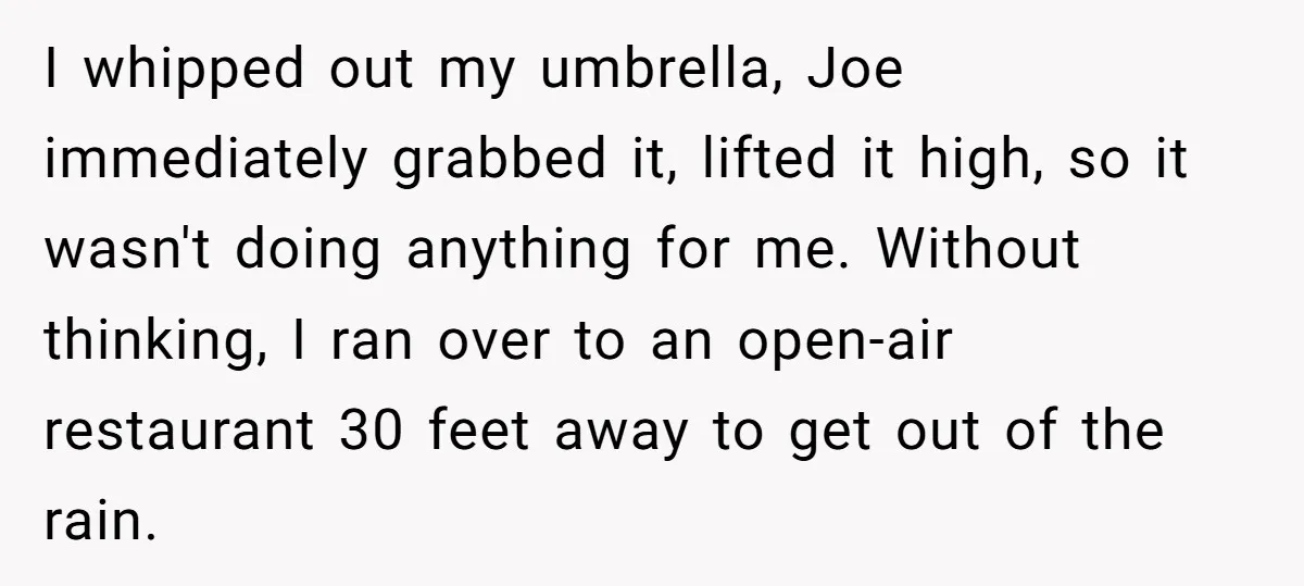 I whipped out my umbrella, Joe immediately grabbed it, lifted it high, so it wasn't doing anything for me. Without thinking, I ran over to an open-air restaurant 30 feet...