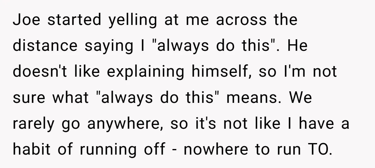 Joe started yelling at me across the distance saying I "always do this". He doesn't like explaining himself, so I'm not sure what "always do this" means. We rarely go...