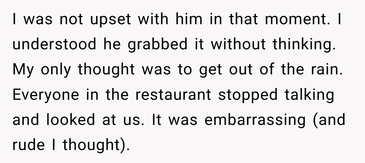 I was not upset with him in that moment. I understood he grabbed it without thinking. My only thought was to get out of the rain. Everyone in the restaurant...