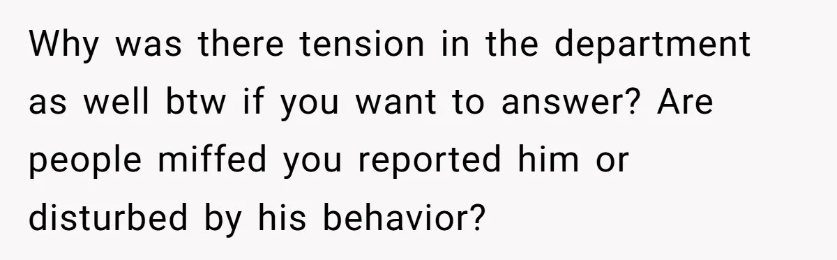 Why was there tension in the department as well btw if you want to answer? Are people miffed you reported him or disturbed by his behavior?