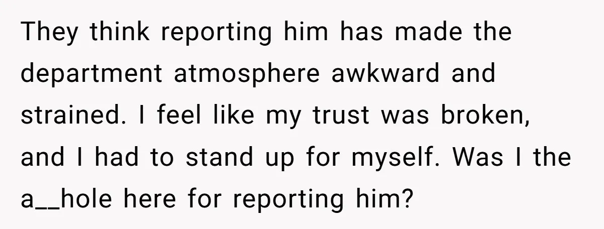 They think reporting him has made the department atmosphere awkward and strained. I feel like my trust was broken, and I had to stand up for myself. Was I the...