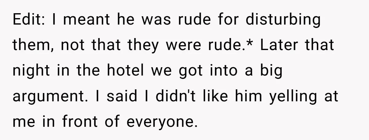 Edit: I meant he was rude for disturbing them, not that they were rude.* Later that night in the hotel we got into a big argument. I said I didn't...
