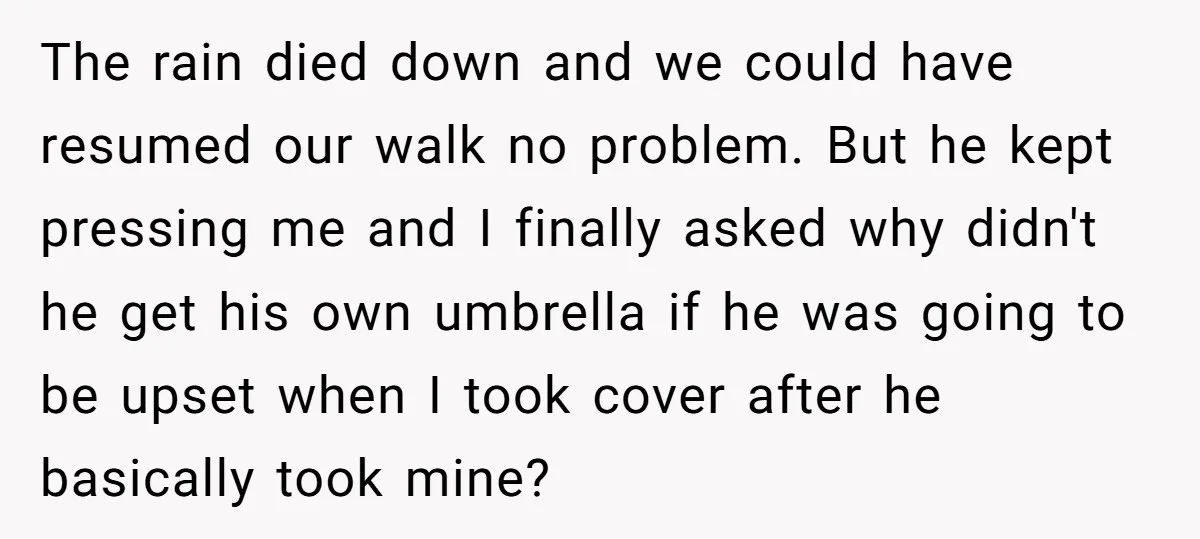 The rain died down and we could have resumed our walk no problem. But he kept pressing me and I finally asked why didn't he get his own umbrella if...