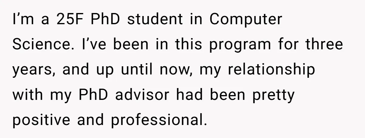 I’m a 25F PhD student in Computer Science. I’ve been in this program for three years, and up until now, my relationship with my PhD advisor had been pretty positive...