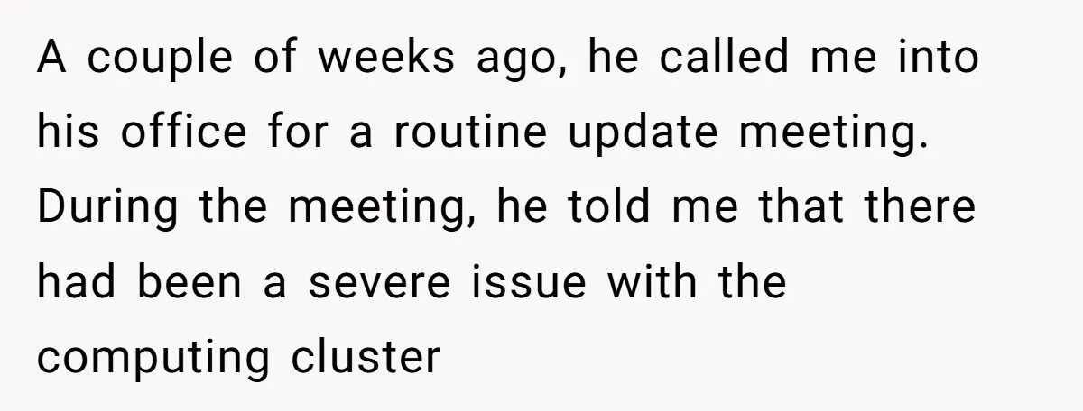 A couple of weeks ago, he called me into his office for a routine update meeting. During the meeting, he told me that there had been a severe issue with...