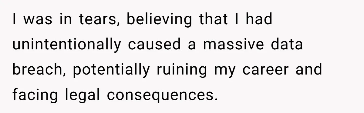 I was in tears, believing that I had unintentionally caused a massive data breach, potentially ruining my career and facing legal consequences.