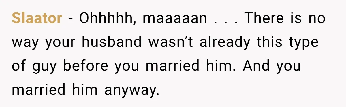 Slaator − Ohhhhh, maaaaan . . . There is no way your husband wasn’t already this type of guy before you married him. And you married him anyway.