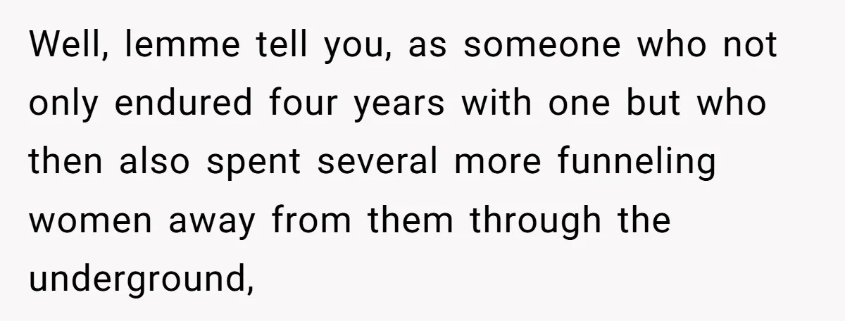 Well, lemme tell you, as someone who not only endured four years with one but who then also spent several more funneling women away from them through the underground,