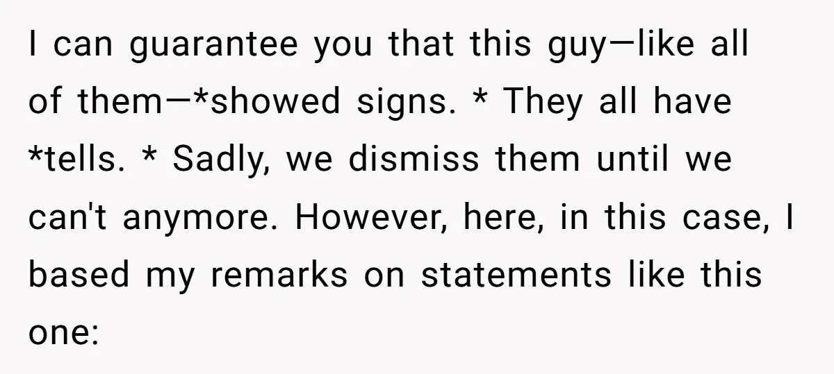I can guarantee you that this guy—like all of them—*showed signs. * They all have *tells. * Sadly, we dismiss them until we can't anymore. However, here, in this case,...