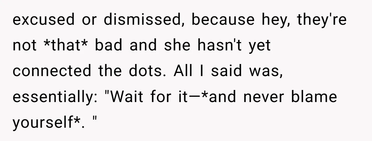 excused or dismissed, because hey, they're not *that* bad and she hasn't yet connected the dots. All I said was, essentially: "Wait for it—*and never blame yourself*. "