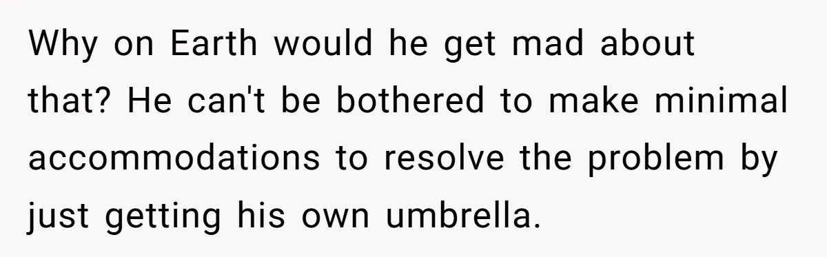 Why on Earth would he get mad about that? He can't be bothered to make minimal accommodations to resolve the problem by just getting his own umbrella.