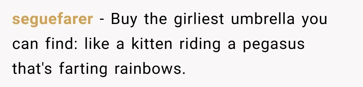 seguefarer − Buy the girliest umbrella you can find: like a kitten riding a pegasus that's farting rainbows.