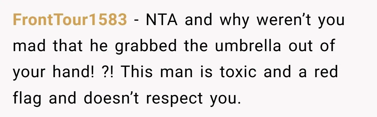 FrontTour1583 − NTA and why weren’t you mad that he grabbed the umbrella out of your hand! ?! This man is toxic and a red flag and doesn’t respect you.