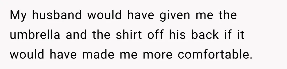 My husband would have given me the umbrella and the shirt off his back if it would have made me more comfortable.