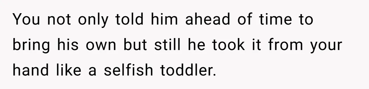 You not only told him ahead of time to bring his own but still he took it from your hand like a selfish toddler.