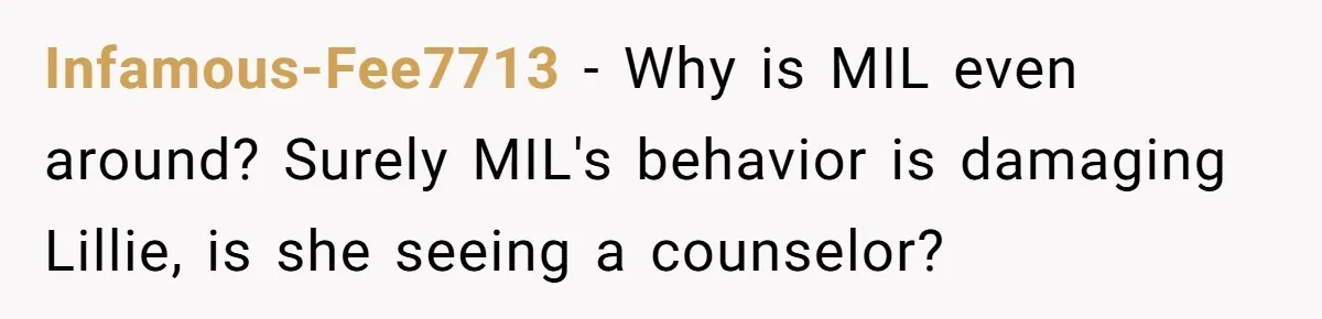 Infamous-Fee7713 − Why is MIL even around? Surely MIL's behavior is damaging Lillie, is she seeing a counselor?