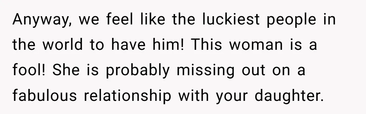 Anyway, we feel like the luckiest people in the world to have him! This woman is a fool! She is probably missing out on a fabulous relationship with your daughter.
