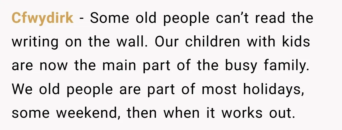 Cfwydirk − Some old people can’t read the writing on the wall. Our children with kids are now the main part of the busy family. We old people are part...