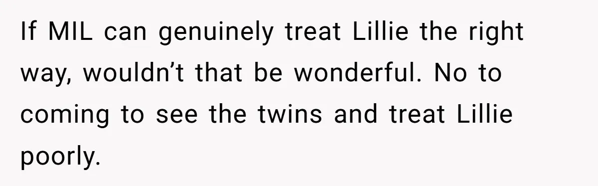 If MIL can genuinely treat Lillie the right way, wouldn’t that be wonderful. No to coming to see the twins and treat Lillie poorly.