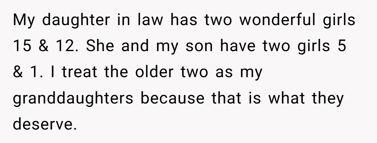 My daughter in law has two wonderful girls 15 & 12. She and my son have two girls 5 & 1. I treat the older two as my granddaughters because...