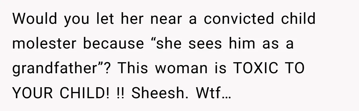 Would you let her near a convicted child molester because “she sees him as a grandfather”? This woman is TOXIC TO YOUR CHILD! !! Sheesh. Wtf…