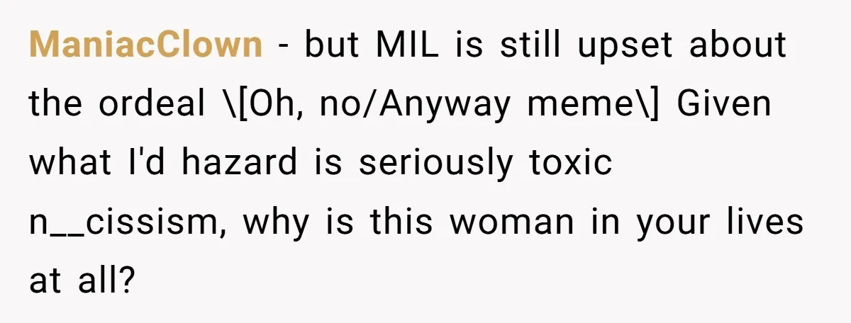 ManiacClown − but MIL is still upset about the ordeal \[Oh, no/Anyway meme\] Given what I'd hazard is seriously toxic n__cissism, why is this woman in your lives at all?