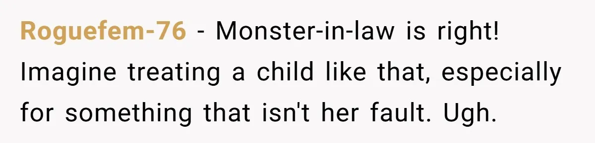 Roguefem-76 − Monster-in-law is right! Imagine treating a child like that, especially for something that isn't her fault. Ugh.