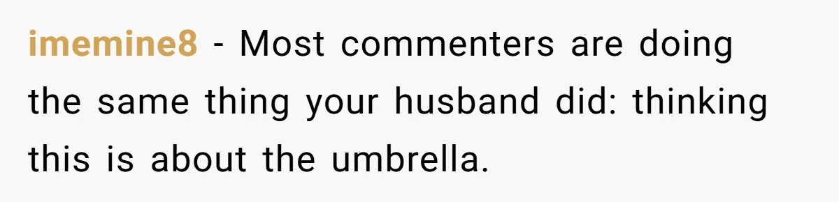imemine8 − Most commenters are doing the same thing your husband did: thinking this is about the umbrella.