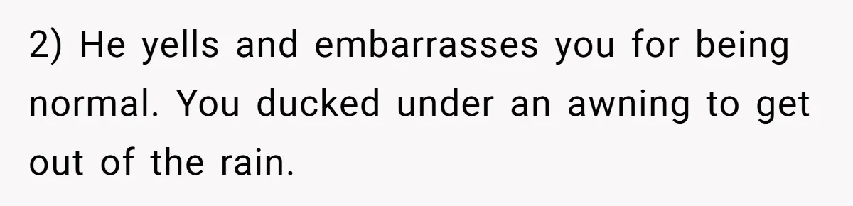2) He yells and embarrasses you for being normal. You ducked under an awning to get out of the rain.