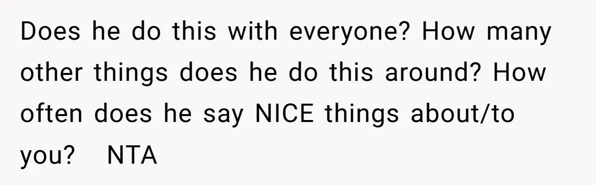 Does he do this with everyone? How many other things does he do this around? How often does he say NICE things about/to you?   NTA