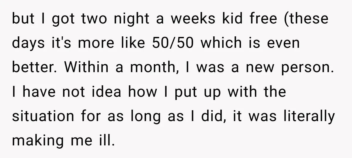 but I got two night a weeks kid free (these days it's more like 50/50 which is even better. Within a month, I was a new person. I have not...