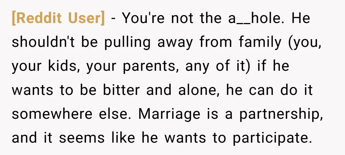 [Reddit User] − You're not the a__hole. He shouldn't be pulling away from family (you, your kids, your parents, any of it) if he wants to be bitter and alone,...