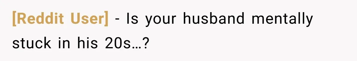 [Reddit User] − Is your husband mentally stuck in his 20s…?