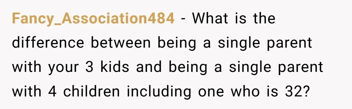 Fancy_Association484 − What is the difference between being a single parent with your 3 kids and being a single parent with 4 children including one who is 32?