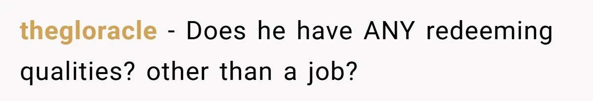 thegloracle − Does he have ANY redeeming qualities? other than a job?