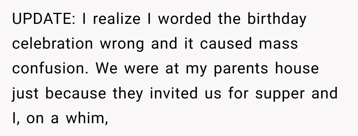 UPDATE: I realize I worded the birthday celebration wrong and it caused mass confusion. We were at my parents house just because they invited us for supper and I, on...