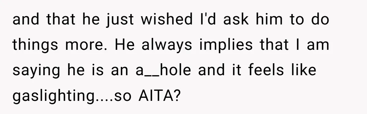 and that he just wished I'd ask him to do things more. He always implies that I am saying he is an a__hole and it feels like gaslighting....so AITA?