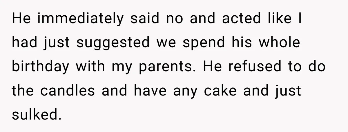 He immediately said no and acted like I had just suggested we spend his whole birthday with my parents. He refused to do the candles and have any cake and...