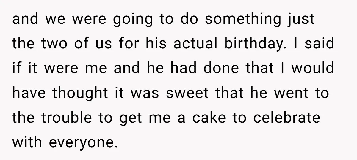 and we were going to do something just the two of us for his actual birthday. I said if it were me and he had done that I would have...