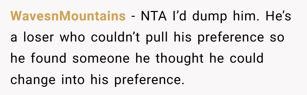 WavesnMountains − NTA I’d dump him. He’s a loser who couldn’t pull his preference so he found someone he thought he could change into his preference.