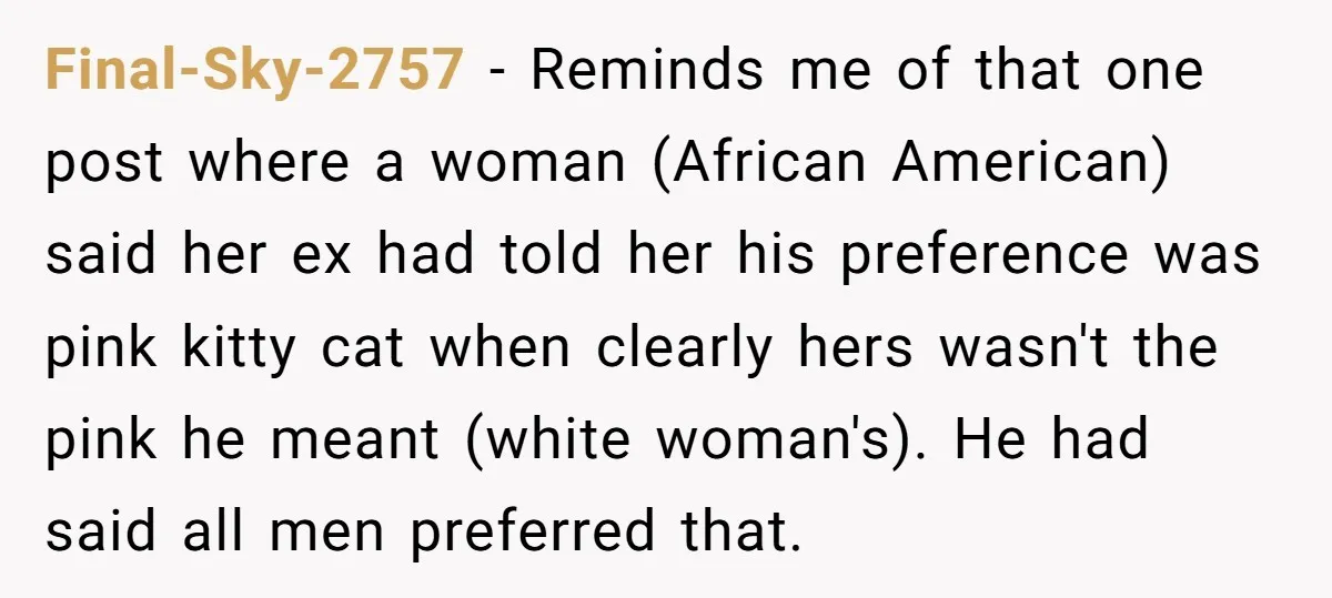 Final-Sky-2757 − Reminds me of that one post where a woman (African American) said her ex had told her his preference was pink kitty cat when clearly hers wasn't the...
