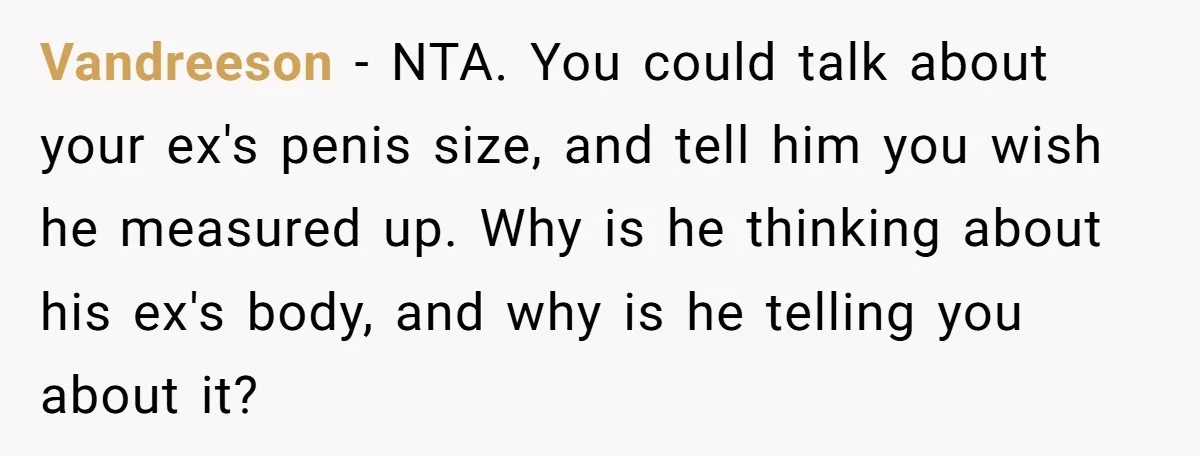 Vandreeson − NTA. You could talk about your ex's penis size, and tell him you wish he measured up. Why is he thinking about his ex's body, and why is...