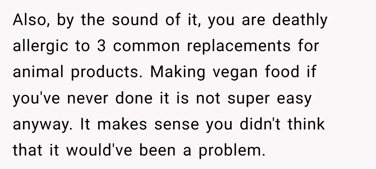 Also, by the sound of it, you are deathly allergic to 3 common replacements for animal products. Making vegan food if you've never done it is not super easy anyway....