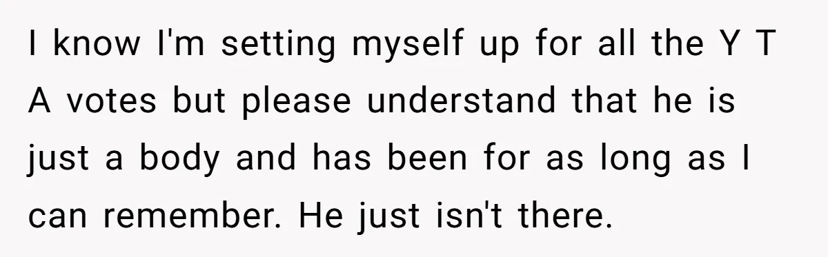 I know I'm setting myself up for all the Y T A votes but please understand that he is just a body and has been for as long as I...