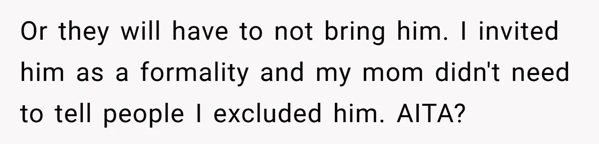 Or they will have to not bring him. I invited him as a formality and my mom didn't need to tell people I excluded him. AITA?