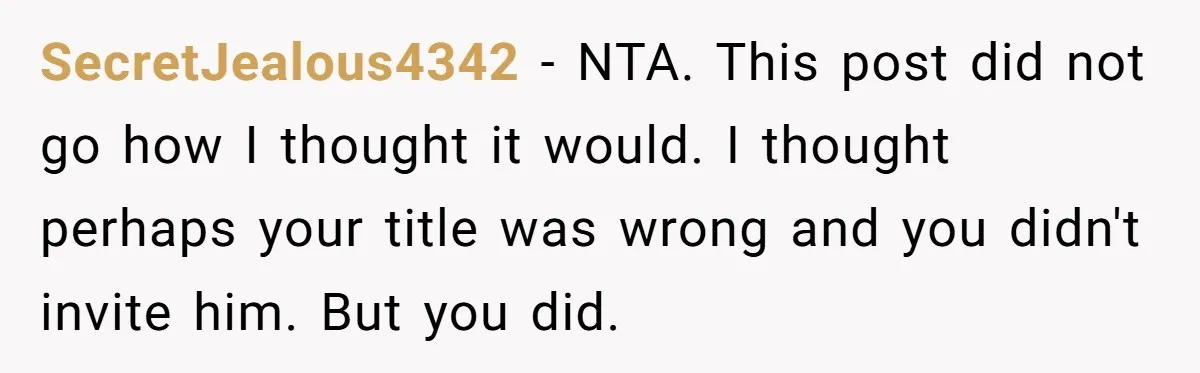 SecretJealous4342 − NTA. This post did not go how I thought it would. I thought perhaps your title was wrong and you didn't invite him. But you did.