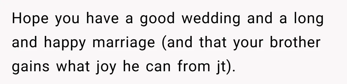 Hope you have a good wedding and a long and happy marriage (and that your brother gains what joy he can from jt).