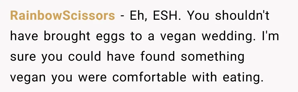 RainbowScissors − Eh, ESH. You shouldn't have brought eggs to a vegan wedding. I'm sure you could have found something vegan you were comfortable with eating.